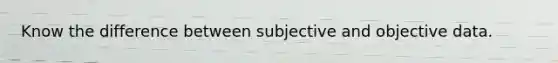 Know the difference between subjective and objective data.