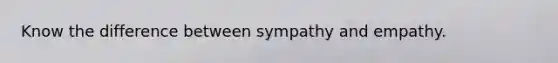 Know the difference between sympathy and empathy.