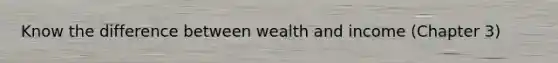 Know the difference between wealth and income (Chapter 3)