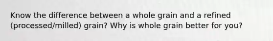 Know the difference between a whole grain and a refined (processed/milled) grain? Why is whole grain better for you?