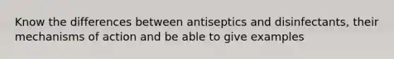 Know the differences between antiseptics and disinfectants, their mechanisms of action and be able to give examples