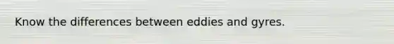 Know the differences between eddies and gyres.