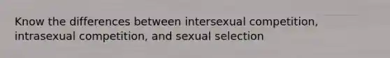 Know the differences between intersexual competition, intrasexual competition, and sexual selection