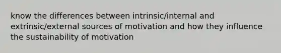 know the differences between intrinsic/internal and extrinsic/external sources of motivation and how they influence the sustainability of motivation