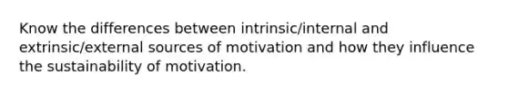 Know the differences between intrinsic/internal and extrinsic/external sources of motivation and how they influence the sustainability of motivation.