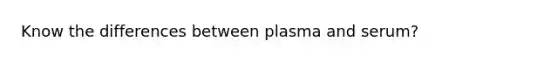 Know the differences between plasma and serum?