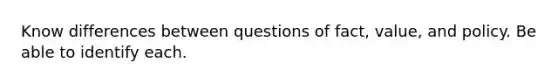 Know differences between questions of fact, value, and policy. Be able to identify each.