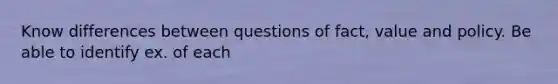 Know differences between questions of fact, value and policy. Be able to identify ex. of each