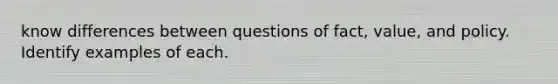 know differences between questions of fact, value, and policy. Identify examples of each.