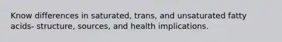 Know differences in saturated, trans, and unsaturated fatty acids- structure, sources, and health implications.