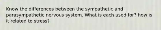 Know the differences between the sympathetic and parasympathetic nervous system. What is each used for? how is it related to stress?