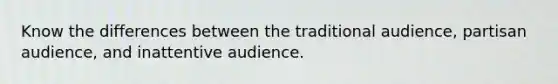 Know the differences between the traditional audience, partisan audience, and inattentive audience.