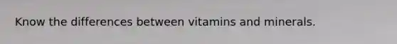 Know the differences between vitamins and minerals.