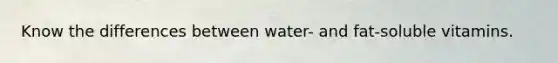 Know the differences between water- and fat-soluble vitamins.