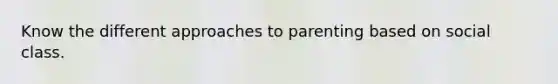 Know the different approaches to parenting based on social class.