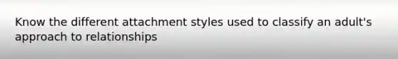 Know the different attachment styles used to classify an adult's approach to relationships