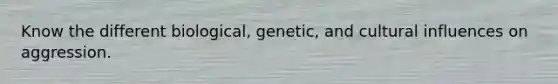 Know the different biological, genetic, and cultural influences on aggression.