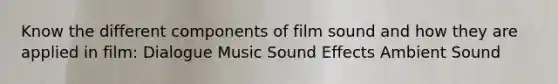 Know the different components of film sound and how they are applied in film: Dialogue Music Sound Effects Ambient Sound