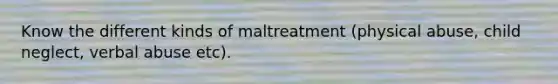 Know the different kinds of maltreatment (physical abuse, child neglect, verbal abuse etc).