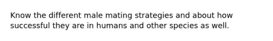 Know the different male mating strategies and about how successful they are in humans and other species as well.