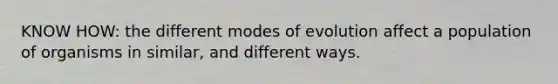 KNOW HOW: the different modes of evolution affect a population of organisms in similar, and different ways.