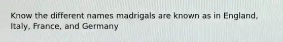 Know the different names madrigals are known as in England, Italy, France, and Germany