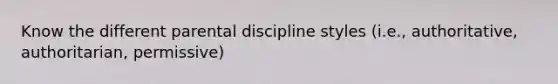 Know the different parental discipline styles (i.e., authoritative, authoritarian, permissive)