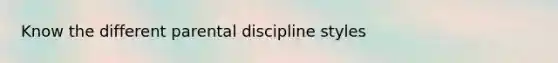 Know the different parental discipline styles