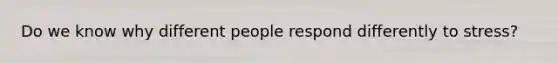 Do we know why different people respond differently to stress?