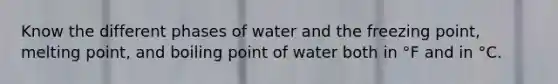 Know the different phases of water and the freezing point, melting point, and boiling point of water both in °F and in °C.