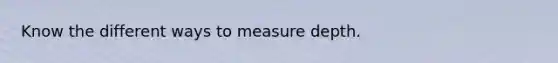 Know the different ways to measure depth.