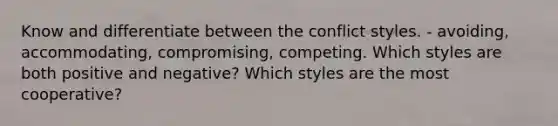 Know and differentiate between the conflict styles. - avoiding, accommodating, compromising, competing. Which styles are both positive and negative? Which styles are the most cooperative?