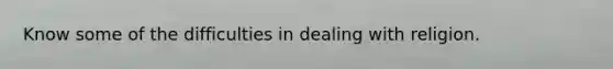 Know some of the difficulties in dealing with religion.