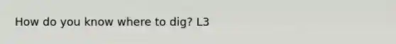 How do you know where to dig? L3