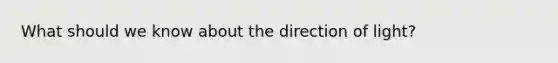 What should we know about the direction of light?