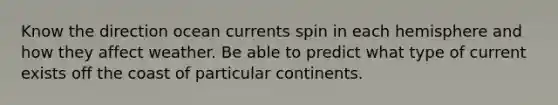 Know the direction ocean currents spin in each hemisphere and how they affect weather. Be able to predict what type of current exists off the coast of particular continents.