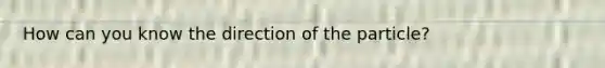 How can you know the direction of the particle?