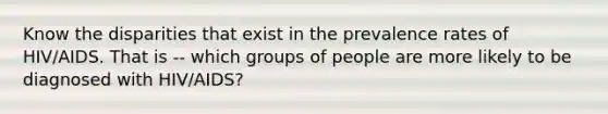 Know the disparities that exist in the prevalence rates of HIV/AIDS. That is -- which groups of people are more likely to be diagnosed with HIV/AIDS?