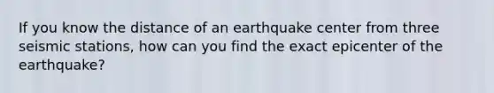 If you know the distance of an earthquake center from three seismic stations, how can you find the exact epicenter of the earthquake?