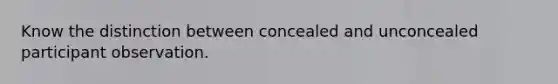 Know the distinction between concealed and unconcealed participant observation.