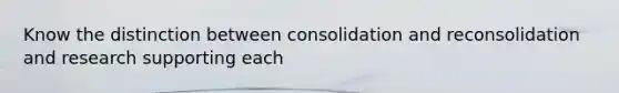 Know the distinction between consolidation and reconsolidation and research supporting each