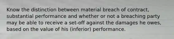 Know the distinction between material breach of contract, substantial performance and whether or not a breaching party may be able to receive a set-off against the damages he owes, based on the value of his (inferior) performance.