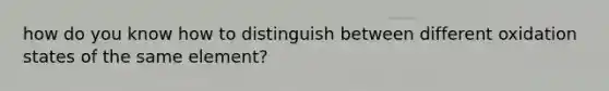 how do you know how to distinguish between different oxidation states of the same element?