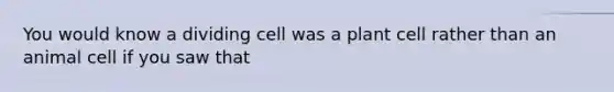 You would know a dividing cell was a plant cell rather than an animal cell if you saw that