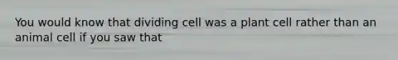 You would know that dividing cell was a plant cell rather than an animal cell if you saw that