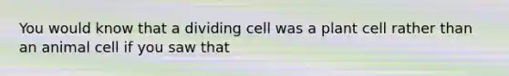 You would know that a dividing cell was a plant cell rather than an animal cell if you saw that