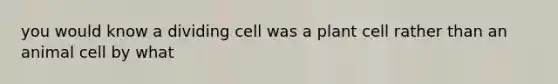 you would know a dividing cell was a plant cell rather than an animal cell by what