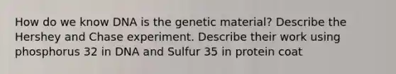 How do we know DNA is the genetic material? Describe the Hershey and Chase experiment. Describe their work using phosphorus 32 in DNA and Sulfur 35 in protein coat