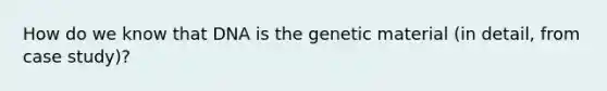 How do we know that DNA is the genetic material (in detail, from case study)?