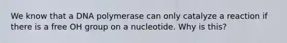 We know that a DNA polymerase can only catalyze a reaction if there is a free OH group on a nucleotide. Why is this?